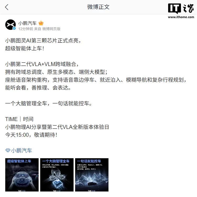 小鹏图灵 AI 第三颗芯片点亮，超级智能体上车 IT之家 8 月 27 日消息，小鹏汽车宣布图灵 AI 第三颗芯片正式点亮，超级智能体上车。今天 15:00，小鹏将举行物理 AI 分享暨第二代 VLA 全新版本体验日。据介绍，小鹏第二代 VLA+VLM 跨域融合，拥有跨域总调度、原生多模态、端侧大模型；座舱语音架构重构，支持语音靠边停车、就近泊入、模糊导航和复杂行程规划，能听会看，善推理、会表达。一个大脑管理全车，一句话就能控车。IT之家注意到 [date